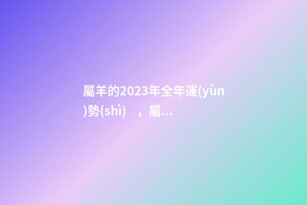 屬羊的2023年全年運(yùn)勢(shì)，屬羊人2023年財(cái)運(yùn)運(yùn)勢(shì)-第1張-觀點(diǎn)-玄機(jī)派